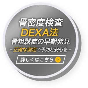 骨密度検査 DEXA法 骨粗鬆症の早期発見 正確な測定で予防と安心を 詳しくはこちら